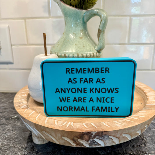 Shelf Sitter Signs - Remember As Far As Anyone Knows We Are A Nice Normal Family